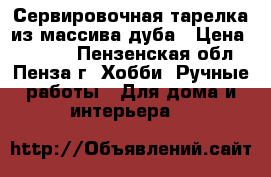 Сервировочная тарелка из массива дуба › Цена ­ 1 200 - Пензенская обл., Пенза г. Хобби. Ручные работы » Для дома и интерьера   